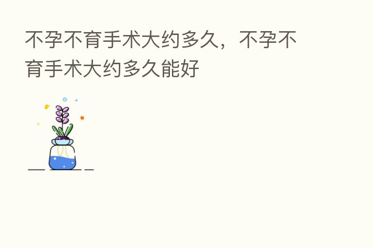 不孕不育手术大约多久,不孕不育手术大约多久能好