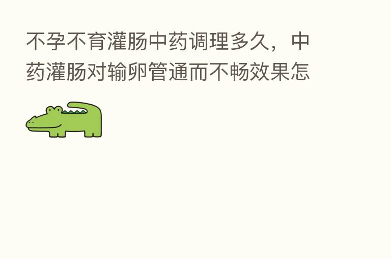 不孕不育灌肠中药调理多久,中药灌肠对输卵管通而不畅效果怎么样