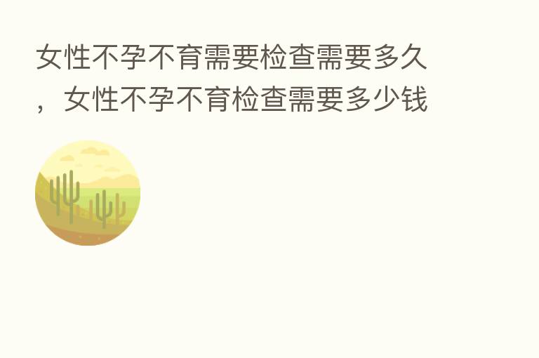 女性不孕不育需要检查需要多久,女性不孕不育检查需要多少前