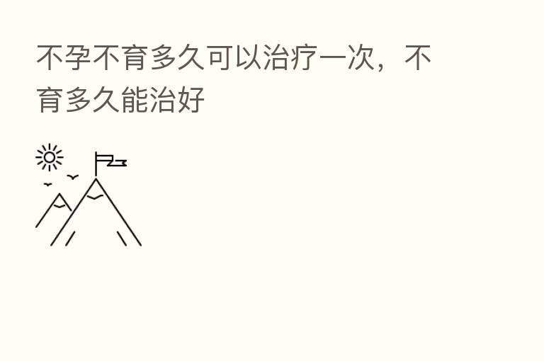 不孕不育多久可以治疗一次，不育多久能治好