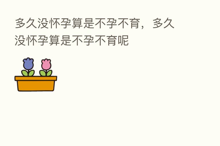 多久没怀孕算是不孕不育,多久没怀孕算是不孕不育呢
