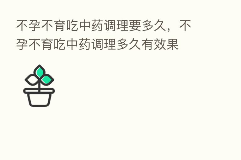 不孕不育吃中药调理要多久,不孕不育吃中药调理多久有效果