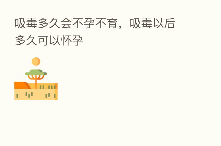 吸毒多久会不孕不育,吸毒以后多久可以怀孕