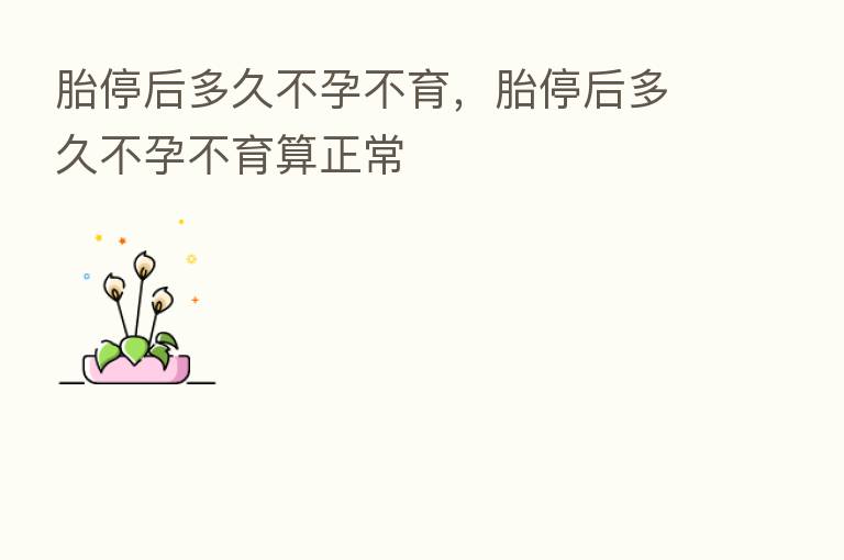 胎停后多久不孕不育,胎停后多久不孕不育算正常