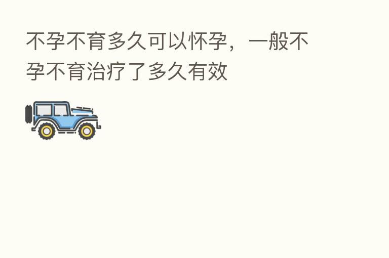 不孕不育多久可以怀孕,一般不孕不育治疗了多久有效