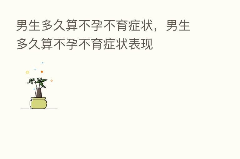 男生多久算不孕不育症状,男生多久算不孕不育症状表现