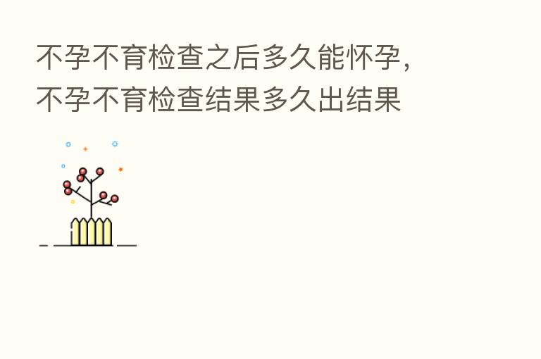 不孕不育检查之后多久能怀孕，不孕不育检查结果多久出结果