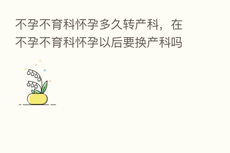 不孕不育科怀孕多久转产科,在不孕不育科怀孕以后要换产科吗