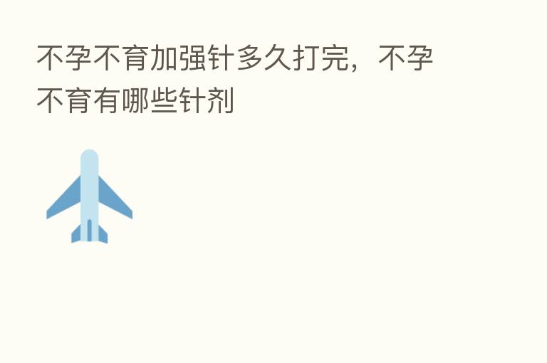 不孕不育加强针多久打完,不孕不育有哪些针剂