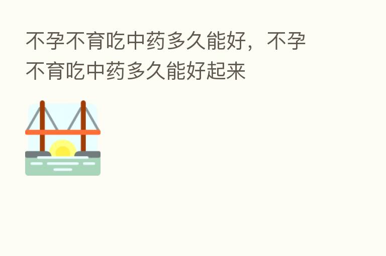 不孕不育吃中药多久能好,不孕不育吃中药多久能好起来