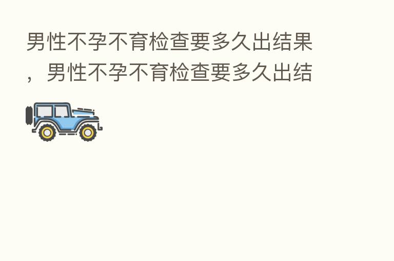 男性不孕不育检查要多久出结果,男性不孕不育检查要多久出结果呀