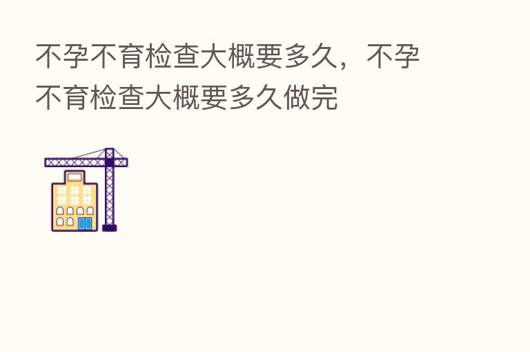 不孕不育检查大概要多久,不孕不育检查大概要多久做完