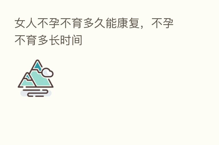 女人不孕不育多久能康复,不孕不育多长时间