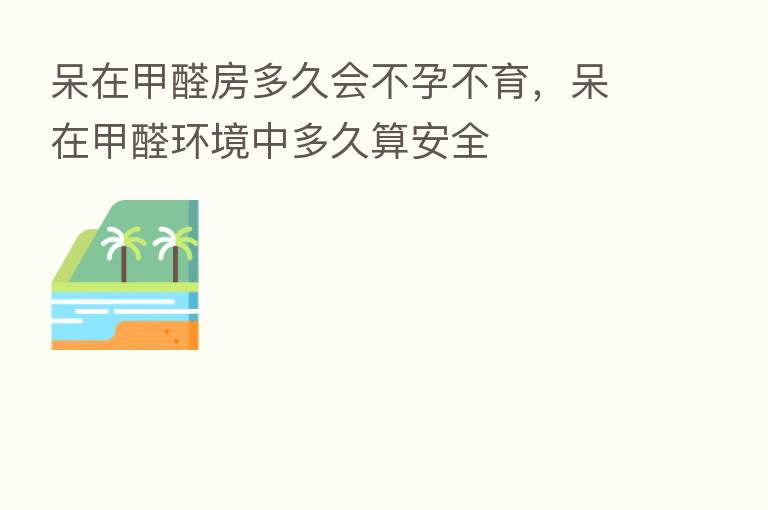 呆在甲醛房多久会不孕不育，呆在甲醛环境中多久算安全