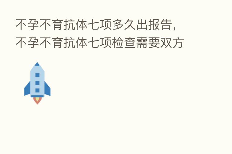 不孕不育抗体七项多久出报告,不孕不育抗体七项检查需要双方吗