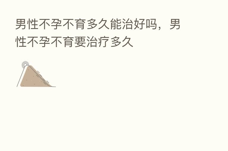 男性不孕不育多久能治好吗,男性不孕不育要治疗多久