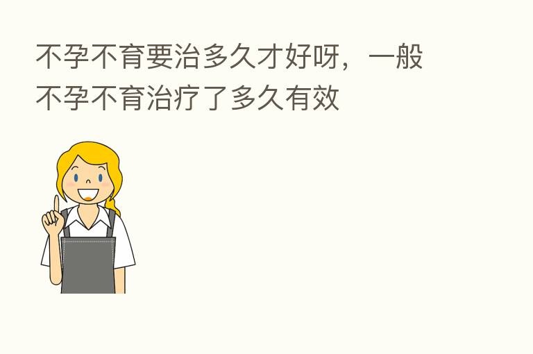 不孕不育要治多久才好呀,一般不孕不育治疗了多久有效