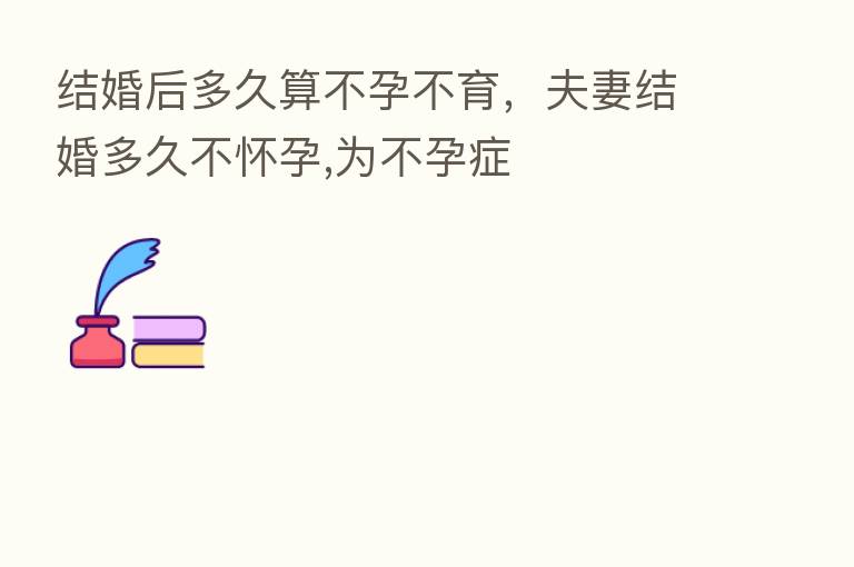 结婚后多久算不孕不育,夫妻结婚多久不怀孕,为不孕症
