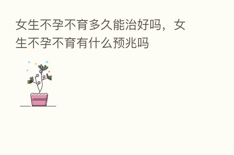 女生不孕不育多久能治好吗,女生不孕不育有什么预兆吗