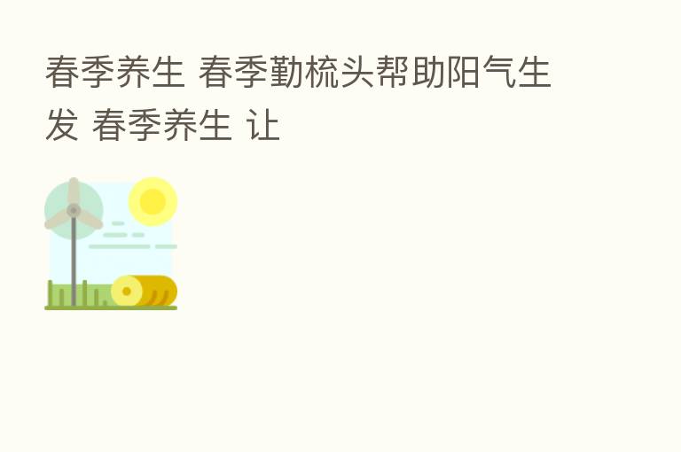 春季养生 春季勤梳头帮助阳气 春季养生 让