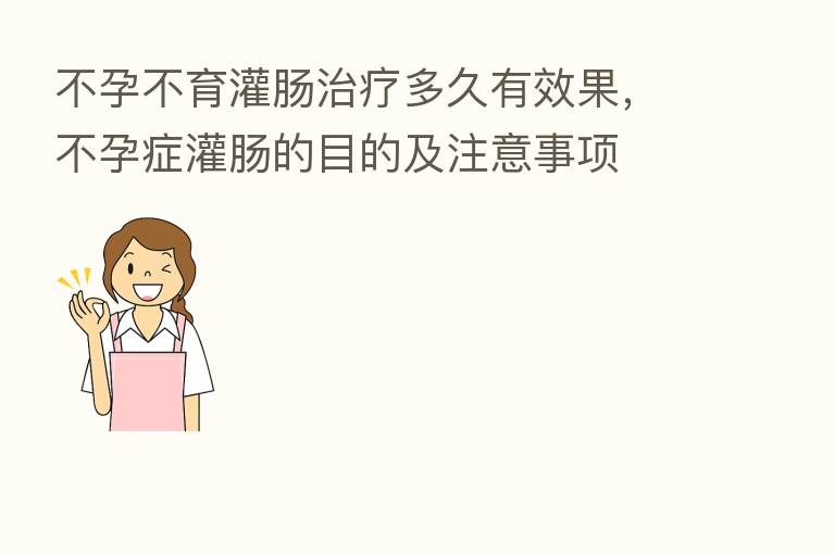 不孕不育灌肠治疗多久有效果,不孕症灌肠的目的及注意事项