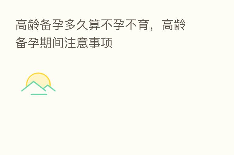 高龄备孕多久算不孕不育,高龄备孕期间注意事项
