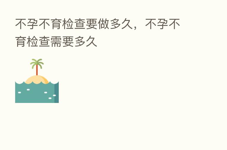 不孕不育检查要做多久,不孕不育检查需要多久