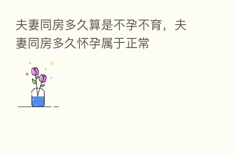 夫妻同房多久算是不孕不育,夫妻同房多久怀孕属于正常
