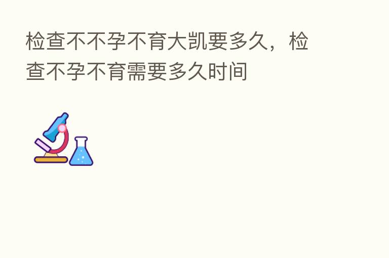 检查不不孕不育大凯要多久，检查不孕不育需要多久时间