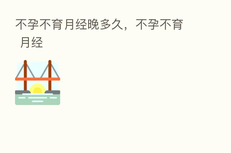 不孕不育月经晚多久,不孕不育 月经
