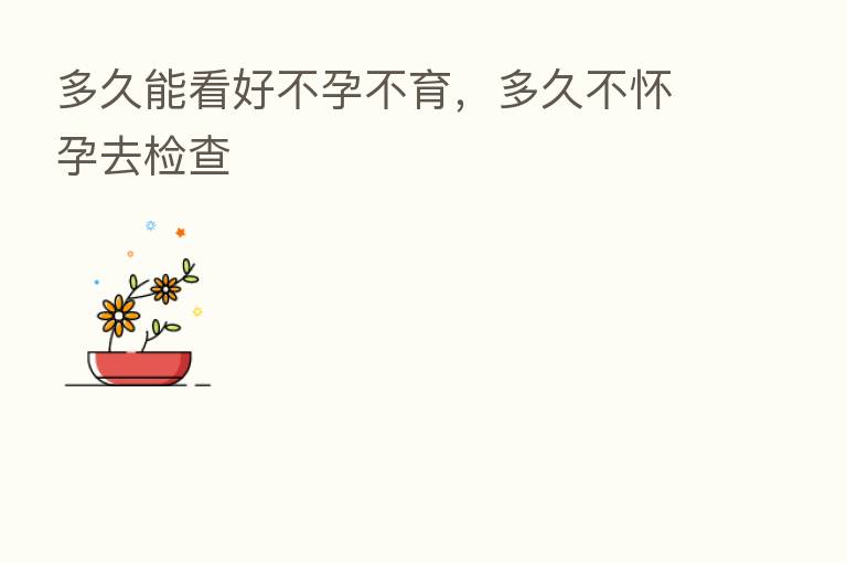 多久能看好不孕不育,多久不怀孕去检查