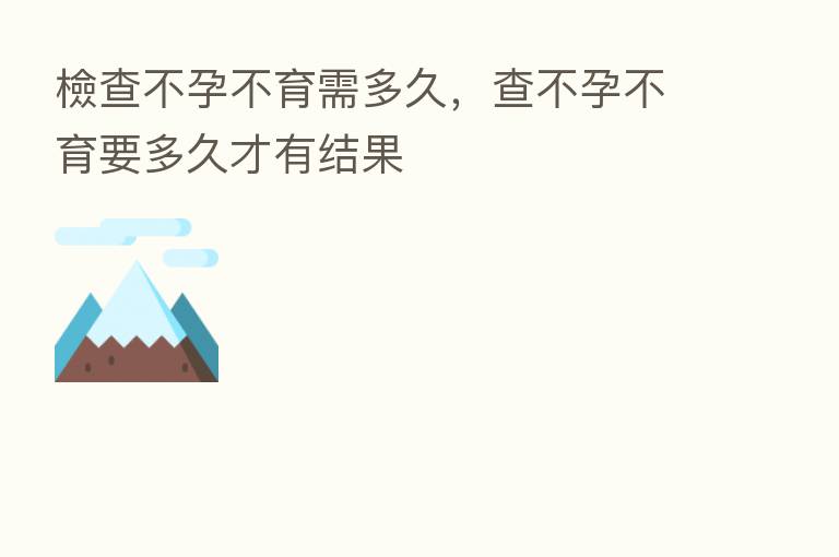 檢查不孕不育需多久,查不孕不育要多久才有结果