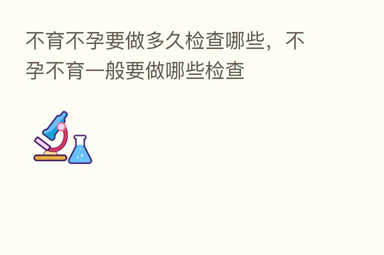 不育不孕要做多久检查哪些,不孕不育一般要做哪些检查