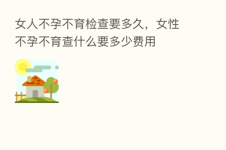 女人不孕不育检查要多久,女性不孕不育查什么要多少费用