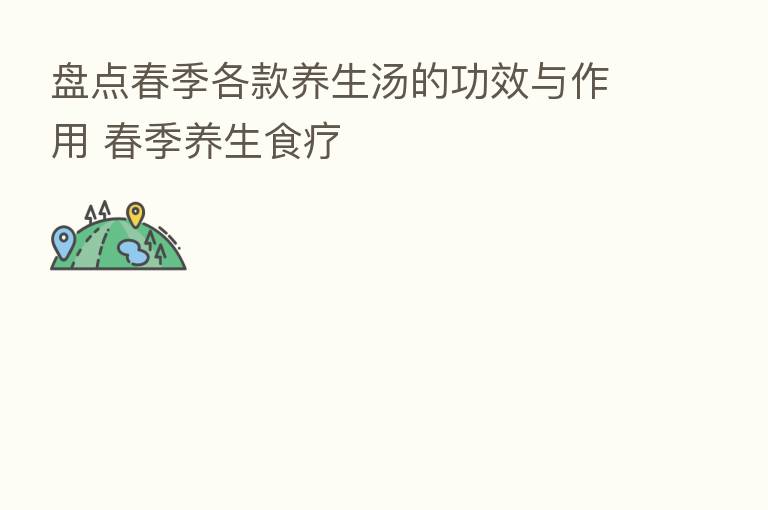 盘点春季各款养生汤的功效与作用 春季养生食疗