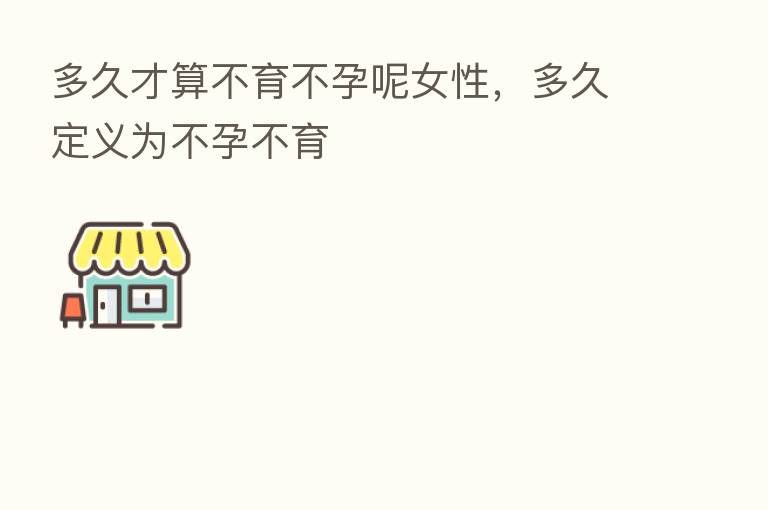 多久才算不育不孕呢女性,多久定义为不孕不育