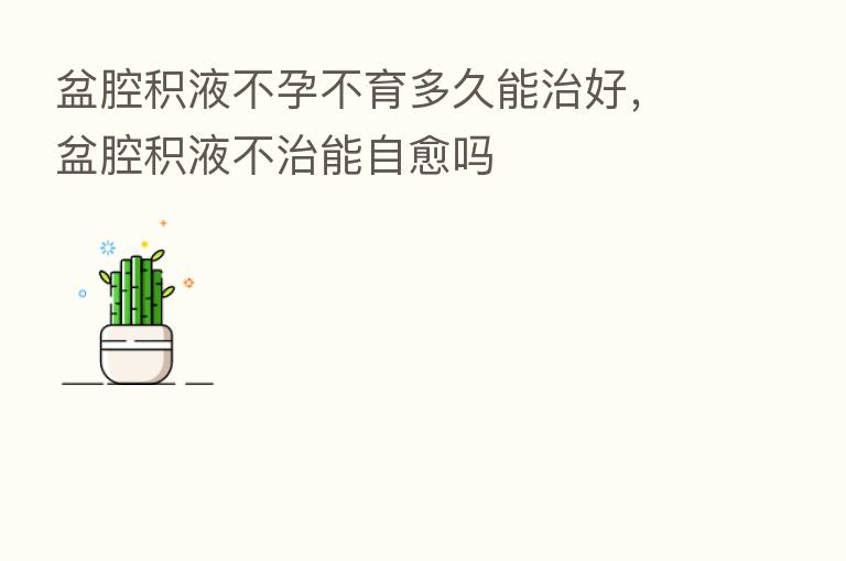盆腔积液不孕不育多久能治好，盆腔积液不治能自愈吗