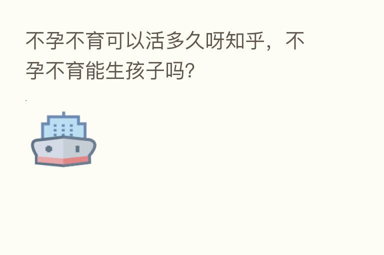 不孕不育可以活多久呀知乎,不孕不育能生孩子吗?