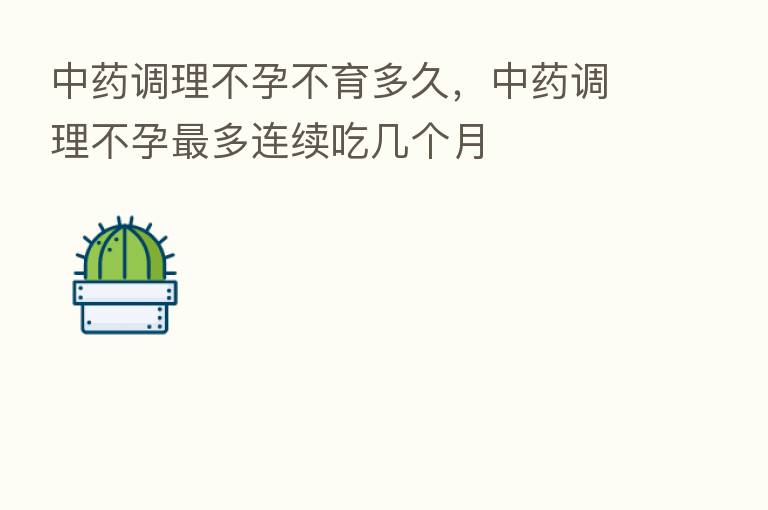 中药调理不孕不育多久，中药调理不孕   多连续吃几个月