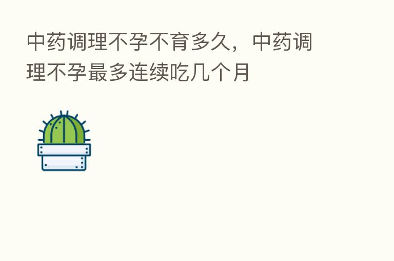 中药调理不孕不育多久，中药调理不孕最多连续吃几个月