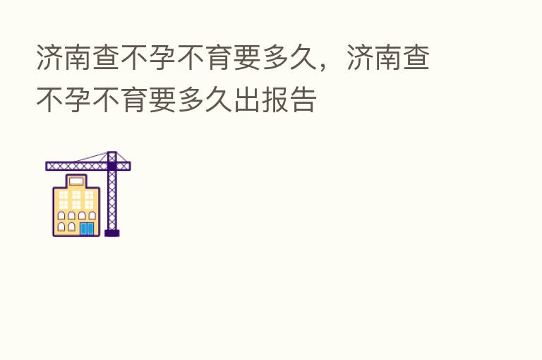 济南查不孕不育要多久,济南查不孕不育要多久出报告