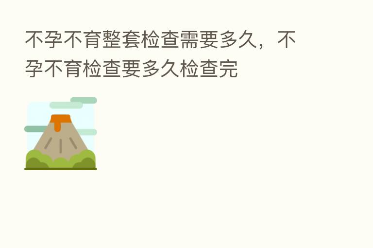 不孕不育整套检查需要多久，不孕不育检查要多久检查完