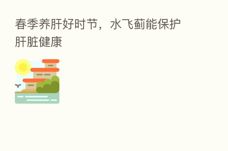 春季养肝好时节,水飞蓟能保护肝脏健康