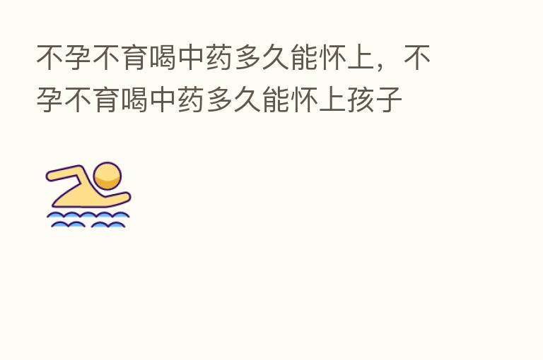 不孕不育喝中药多久能怀上,不孕不育喝中药多久能怀上孩子