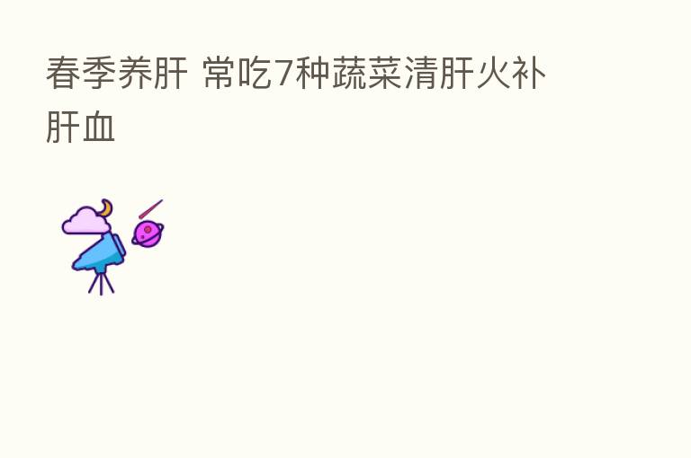 春季养肝 常吃7种蔬菜清肝火补肝血