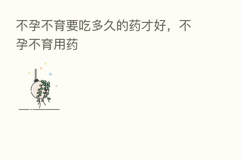 不孕不育要吃多久的药才好,不孕不育用药