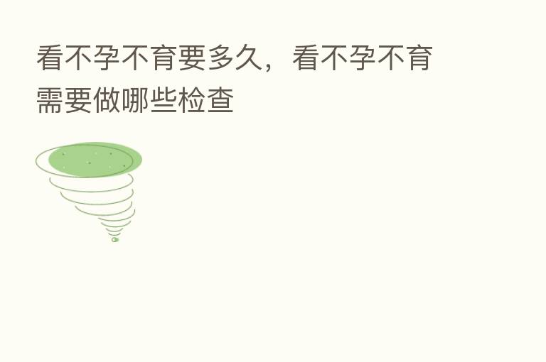 看不孕不育要多久，看不孕不育需要做哪些检查