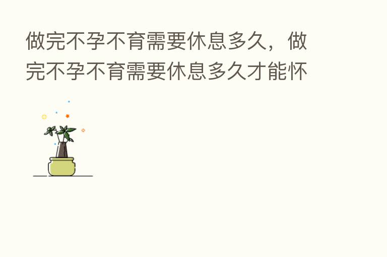 做完不孕不育需要休息多久,做完不孕不育需要休息多久才能怀孕