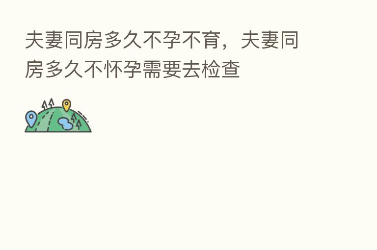 夫妻同房多久不孕不育,夫妻同房多久不怀孕需要去检查