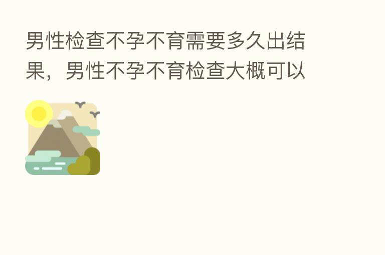 男性检查不孕不育需要多久出结果,男性不孕不育检查大概可以需要多久